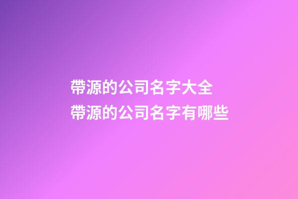 帶源的公司名字大全 帶源的公司名字有哪些-第1張-公司起名-玄機派